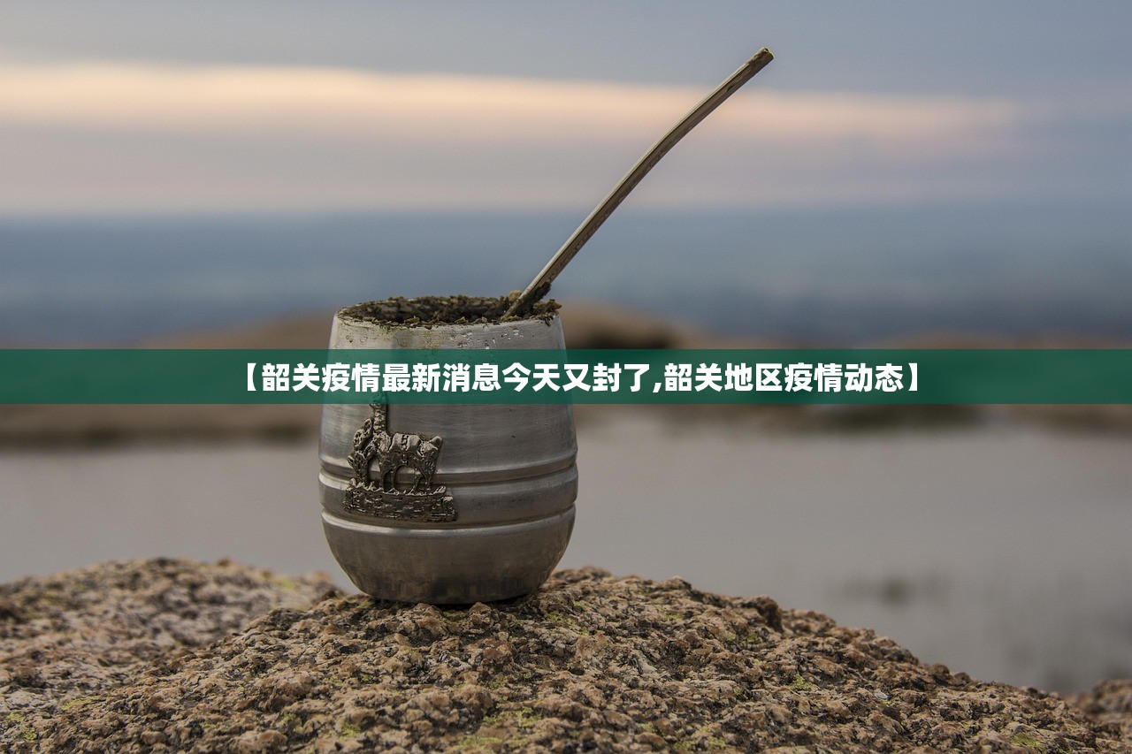 【韶关疫情最新消息今天又封了,韶关地区疫情动态】