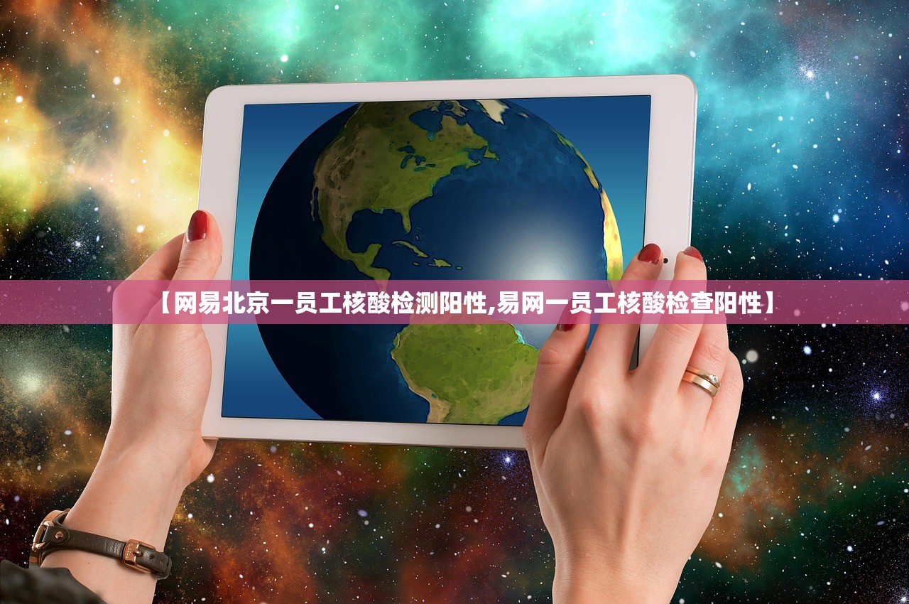 【网易北京一员工核酸检测阳性,易网一员工核酸检查阳性】