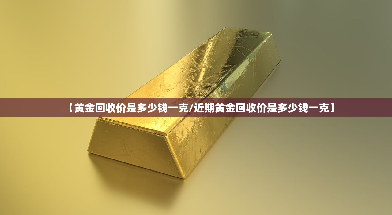 【黄金回收价是多少钱一克/近期黄金回收价是多少钱一克】