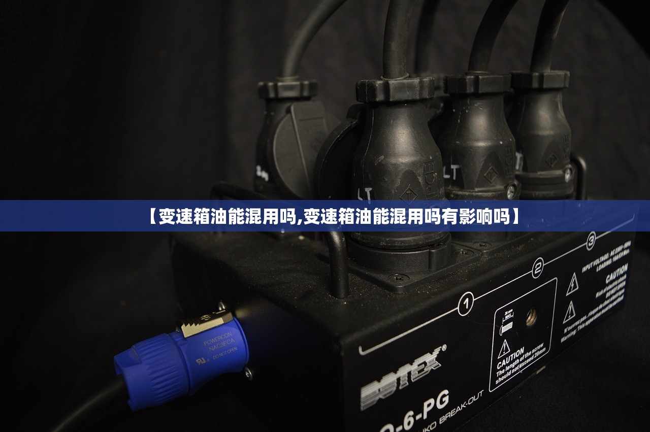 【变速箱油能混用吗,变速箱油能混用吗有影响吗】