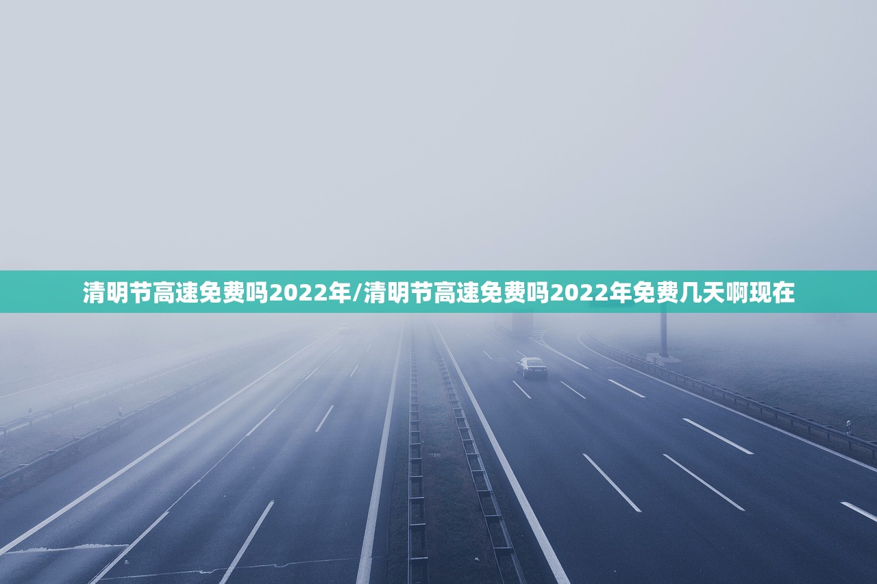 清明节高速免费吗2022年/清明节高速免费吗2022年免费几天啊现在