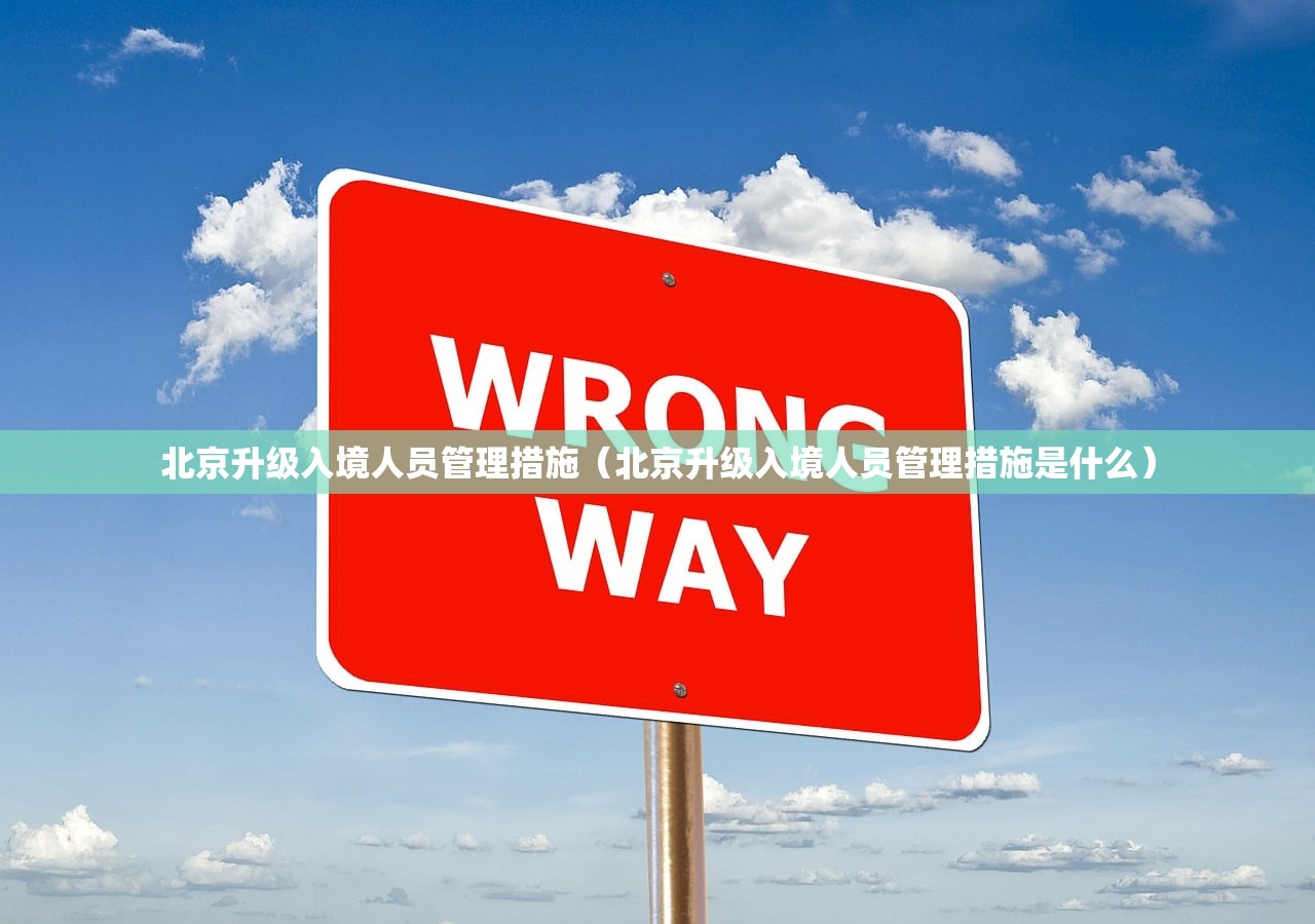 北京升级入境人员管理措施（北京升级入境人员管理措施是什么）
