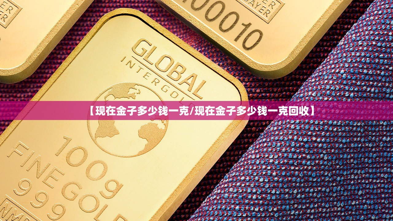 【现在金子多少钱一克/现在金子多少钱一克回收】