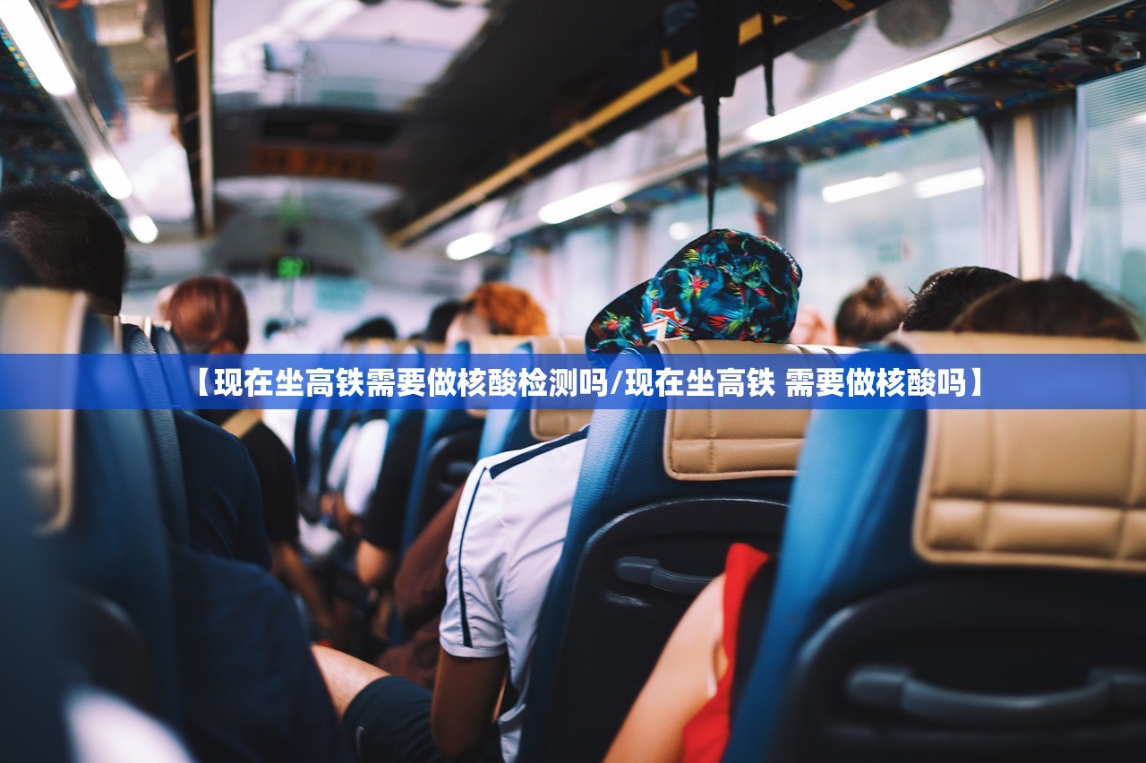 【现在坐高铁需要做核酸检测吗/现在坐高铁 需要做核酸吗】