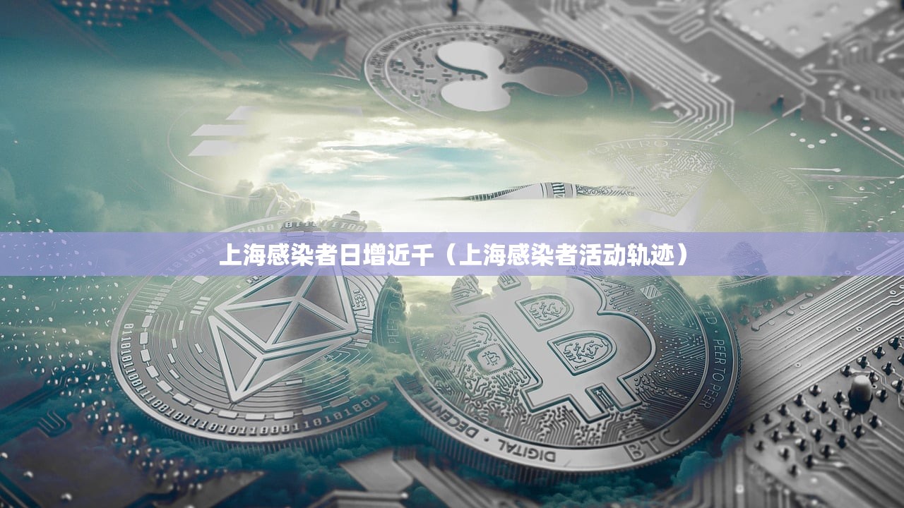 上海感染者日增近千（上海感染者活动轨迹）