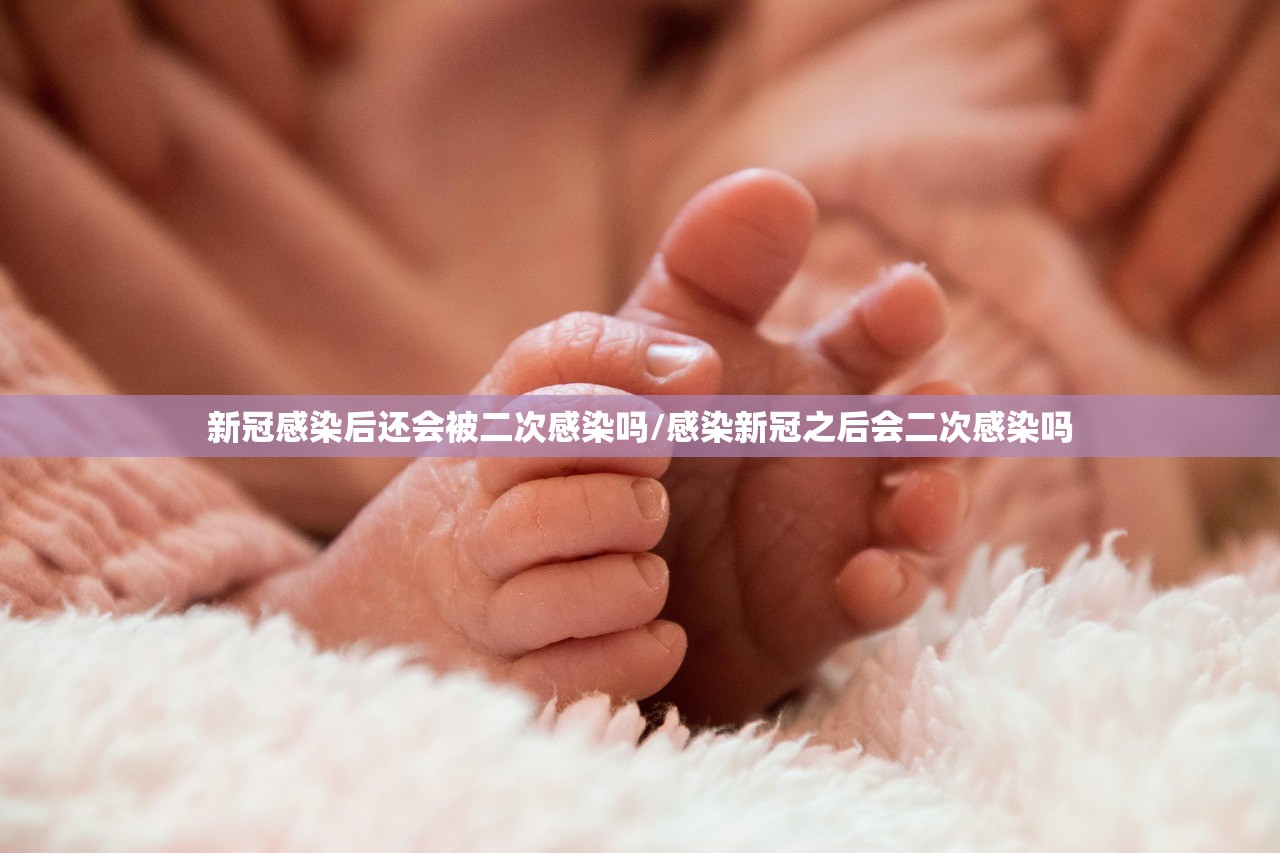 新冠感染后还会被二次感染吗/感染新冠之后会二次感染吗