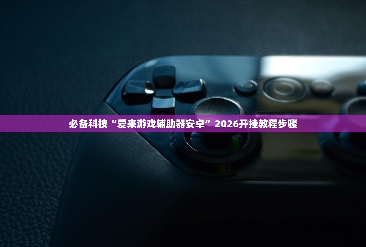 必备科技“爱来游戏辅助器安卓”2026开挂教程步骤