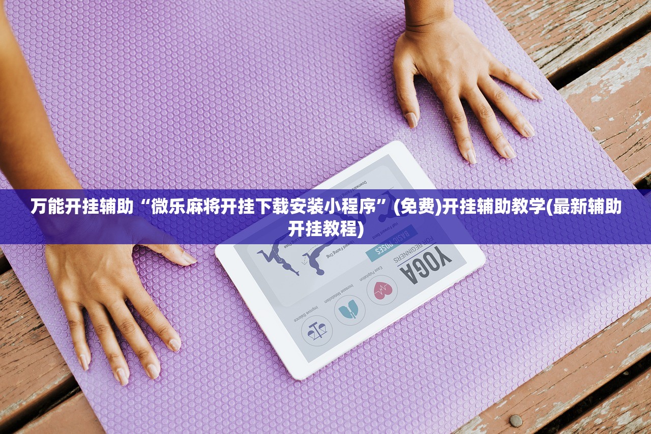 万能开挂辅助“微乐麻将开挂下载安装小程序	”(免费)开挂辅助教学(最新辅助开挂教程)