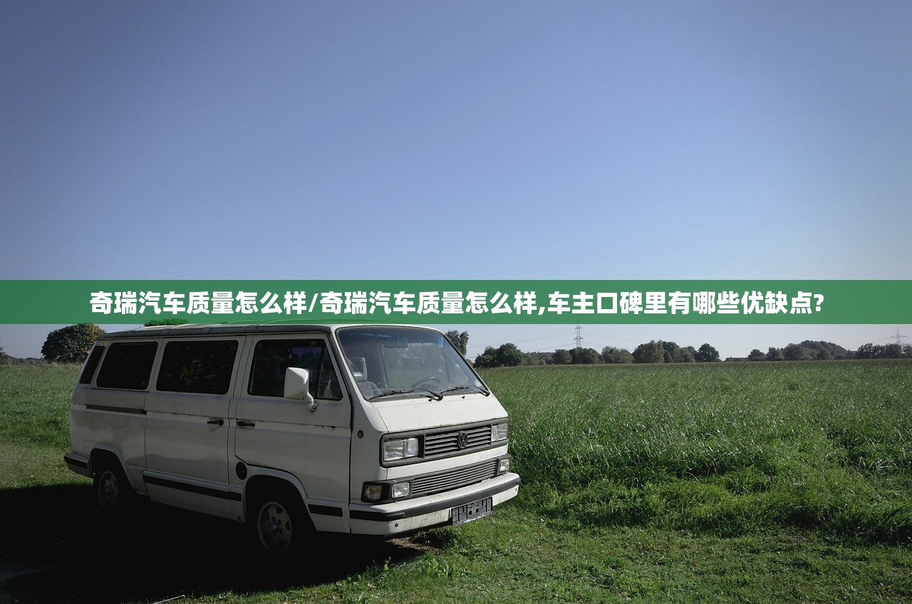 奇瑞汽车质量怎么样/奇瑞汽车质量怎么样,车主口碑里有哪些优缺点?