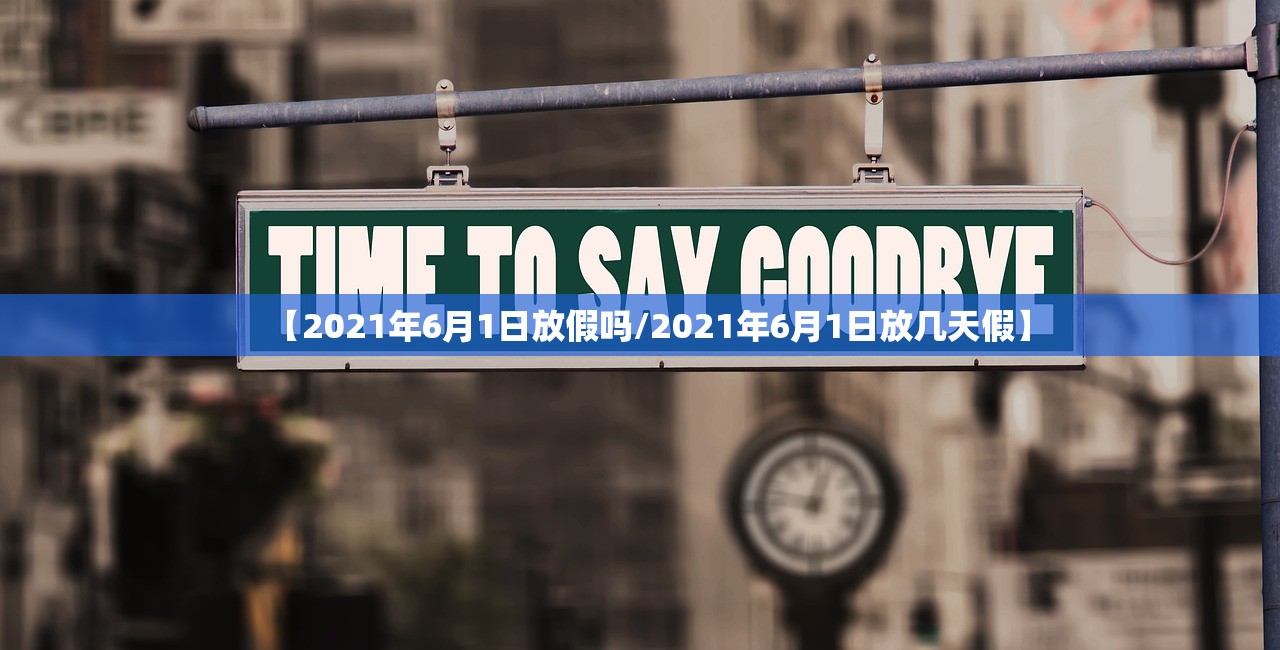 【2021年6月1日放假吗/2021年6月1日放几天假】