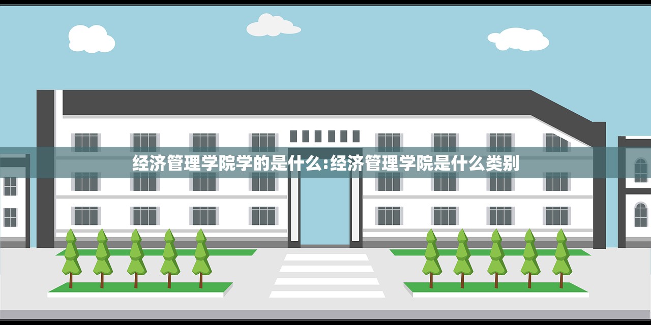 经济管理学院学的是什么:经济管理学院是什么类别