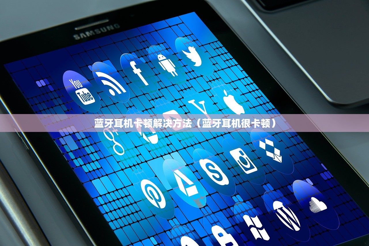 蓝牙耳机卡顿解决方法（蓝牙耳机很卡顿）
