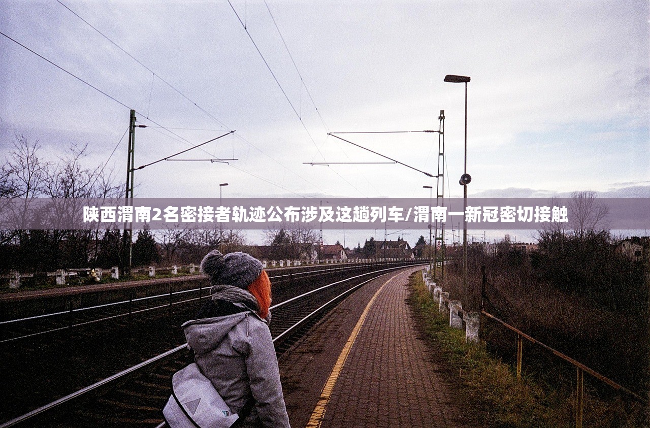陕西渭南2名密接者轨迹公布涉及这趟列车/渭南一新冠密切接触