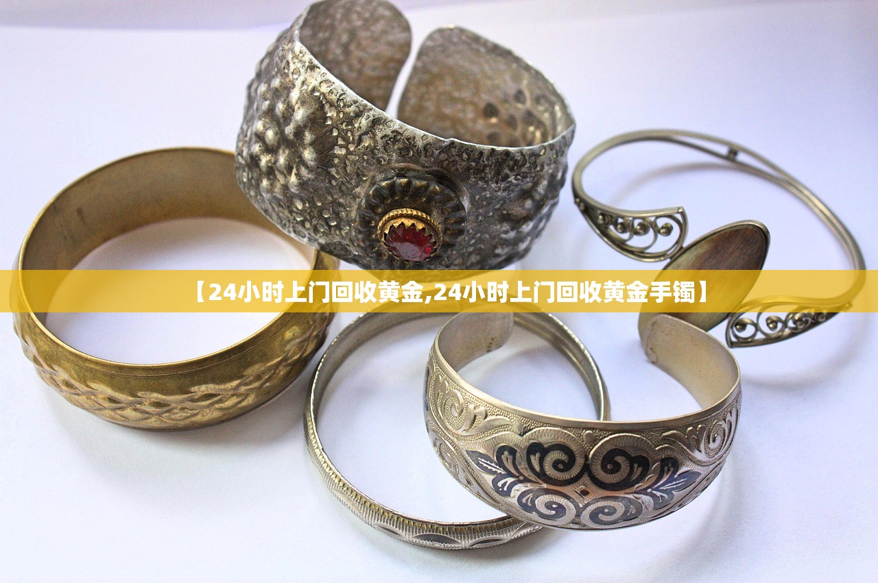 【24小时上门回收黄金,24小时上门回收黄金手镯】