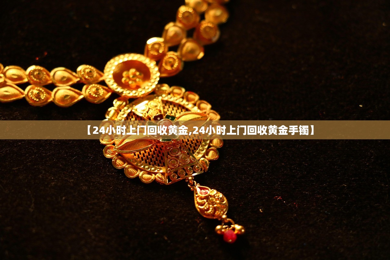【24小时上门回收黄金,24小时上门回收黄金手镯】