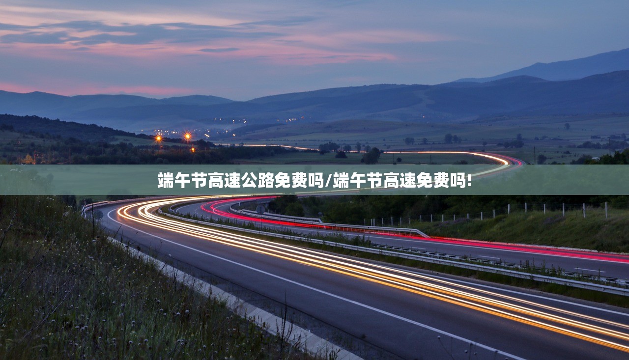 端午节高速公路免费吗/端午节高速免费吗!