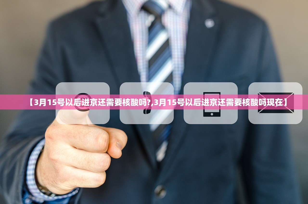 【3月15号以后进京还需要核酸吗?,3月15号以后进京还需要核酸吗现在】