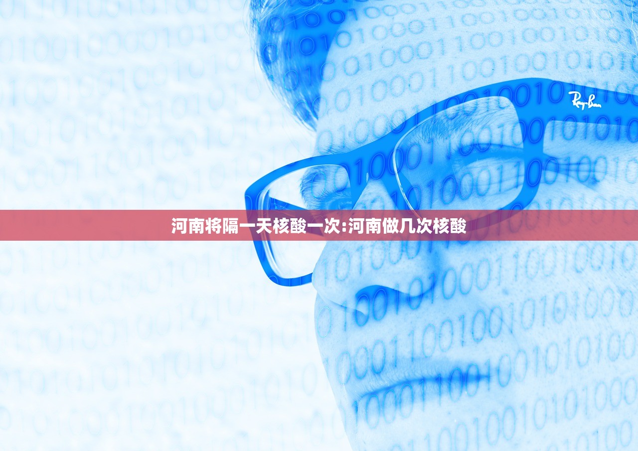 河南将隔一天核酸一次:河南做几次核酸