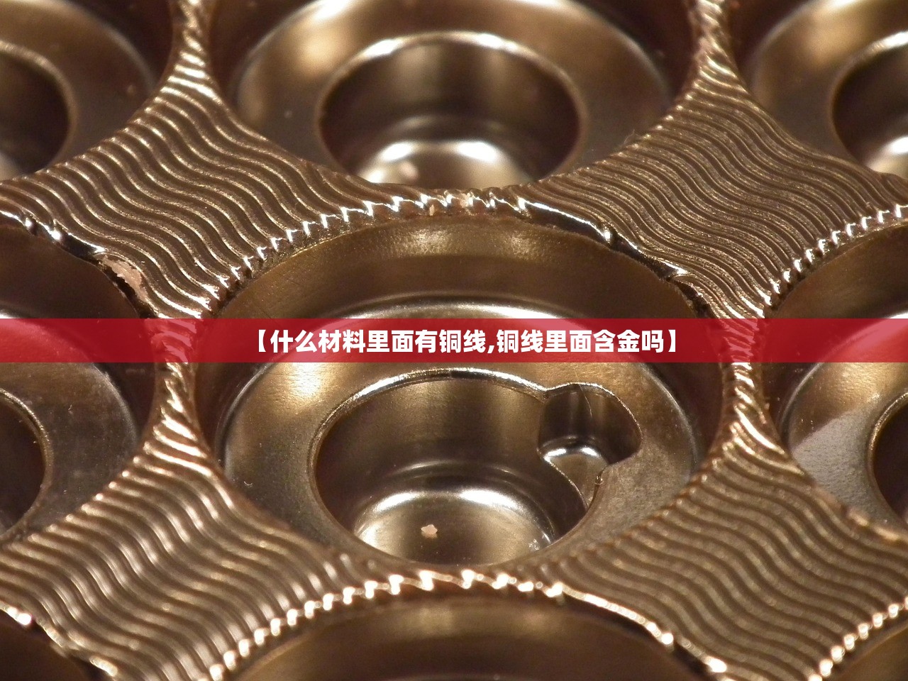 【什么材料里面有铜线,铜线里面含金吗】