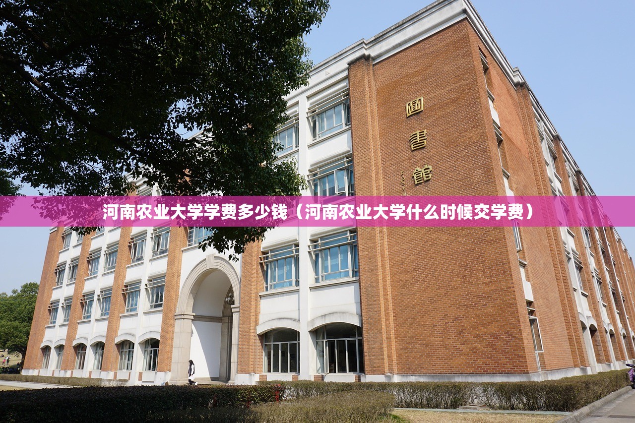 河南农业大学学费多少钱（河南农业大学什么时候交学费）