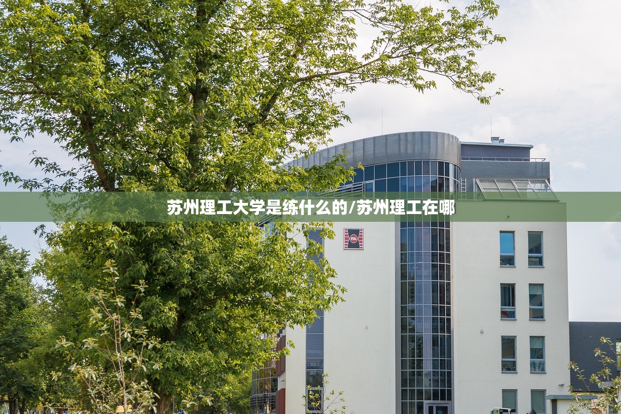 苏州理工大学是练什么的/苏州理工在哪 苏州理工大学是练什么的/苏州理工在哪