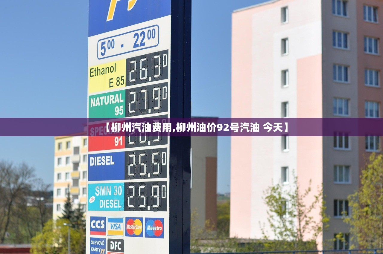 【柳州汽油费用,柳州油价92号汽油 今天】 【柳州汽油费用,柳州油价92号汽油 今天】