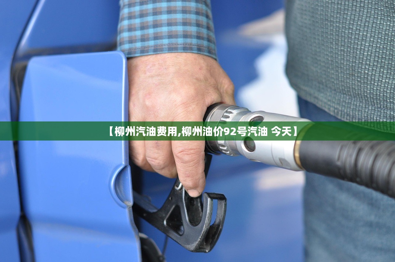 【柳州汽油费用,柳州油价92号汽油 今天】 【柳州汽油费用,柳州油价92号汽油 今天】