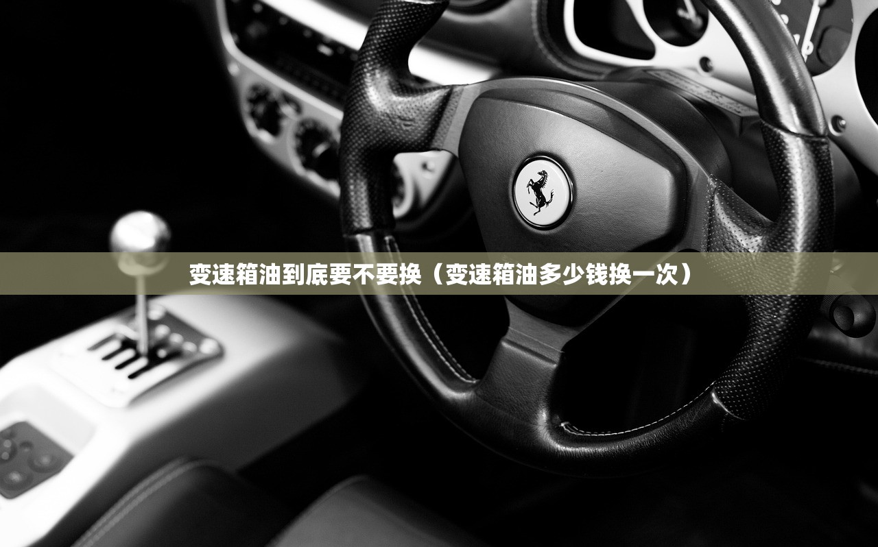 变速箱油到底要不要换（变速箱油多少钱换一次）