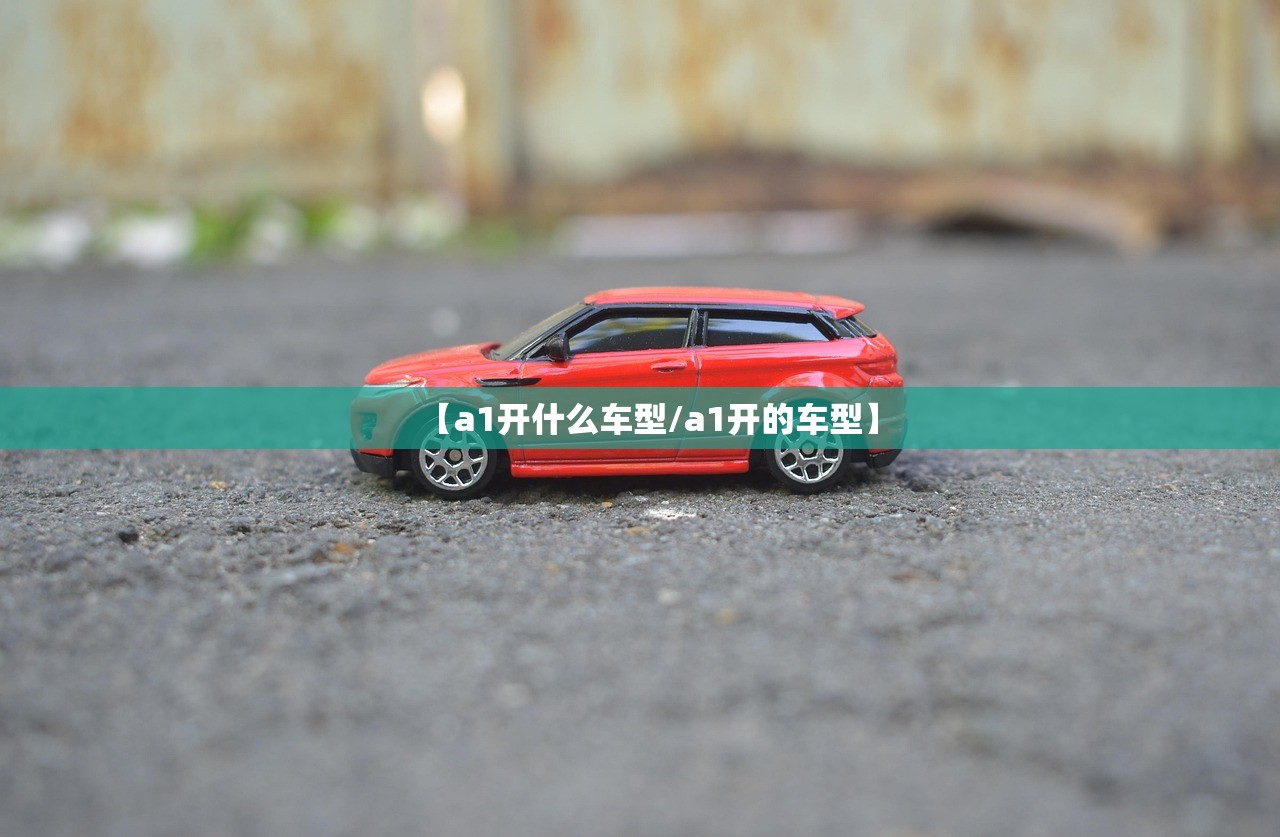 【a1开什么车型/a1开的车型】 【a1开什么车型/a1开的车型】