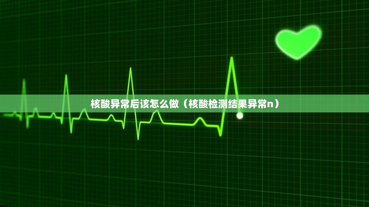 核酸异常后该怎么做（核酸检测结果异常n）