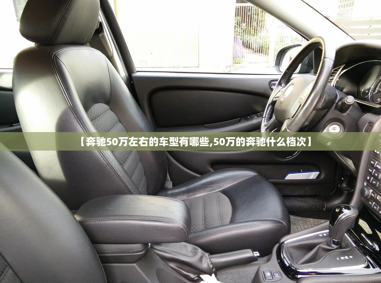 【奔驰50万左右的车型有哪些,50万的奔驰什么档次】 【奔驰50万左右的车型有哪些,50万的奔驰什么档次】
