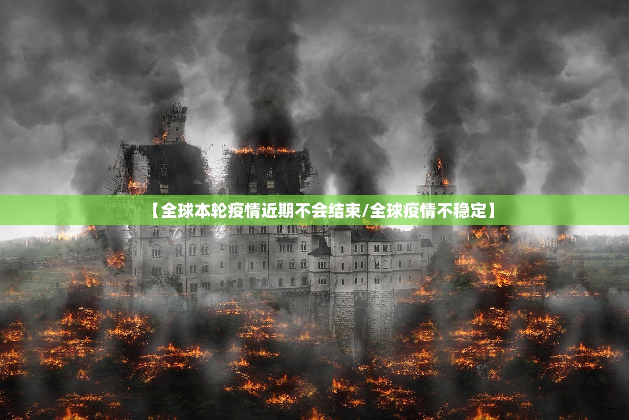 【全球本轮疫情近期不会结束/全球疫情不稳定】