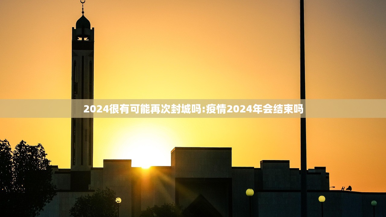 2024很有可能再次封城吗:疫情2024年会结束吗