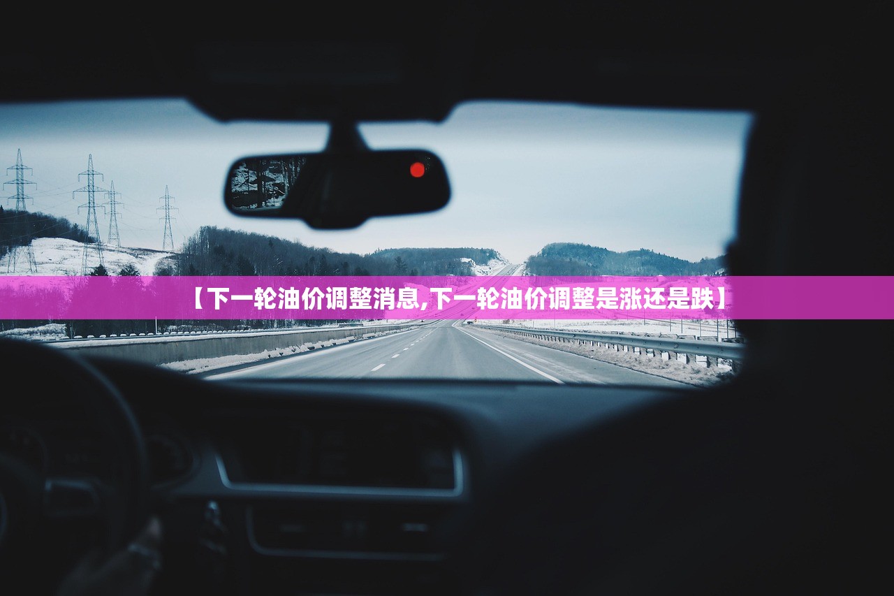 【下一轮油价调整消息,下一轮油价调整是涨还是跌】