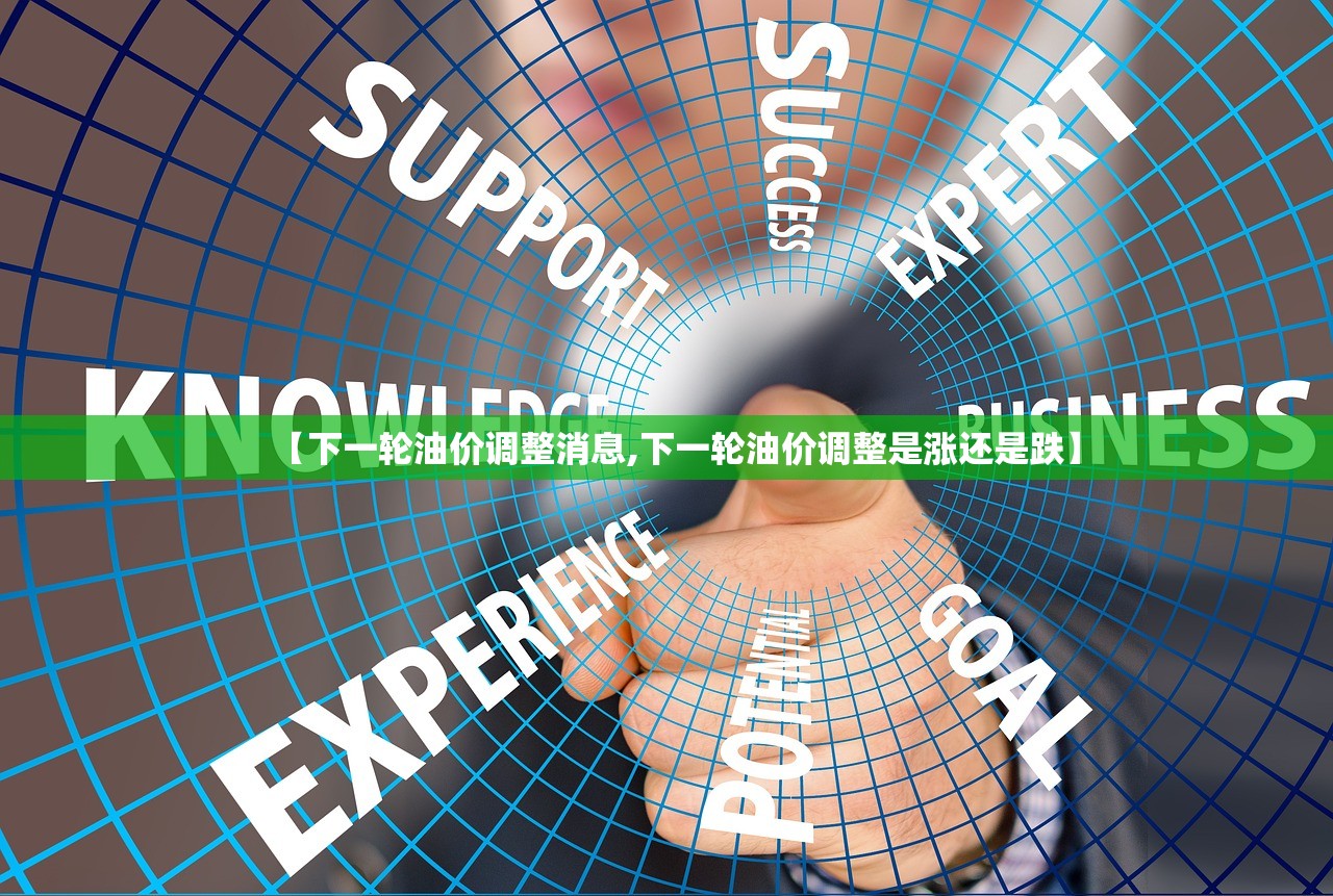 【下一轮油价调整消息,下一轮油价调整是涨还是跌】