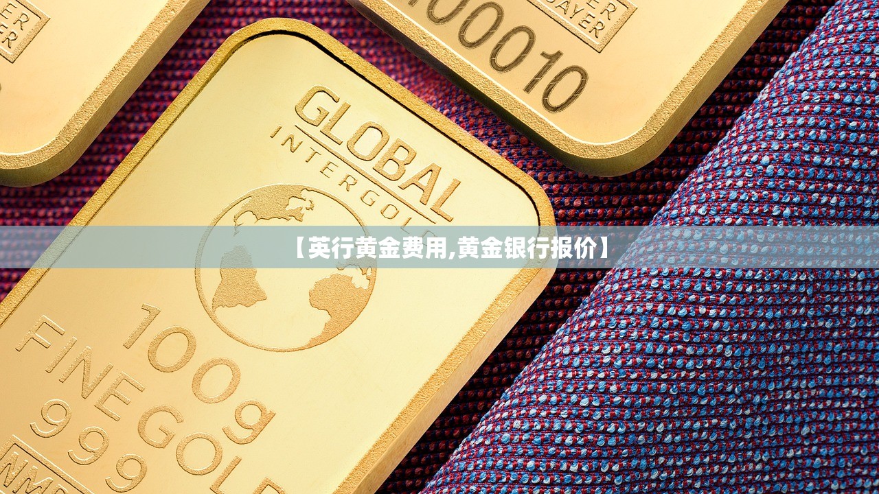 【英行黄金费用,黄金银行报价】 【英行黄金费用,黄金银行报价】