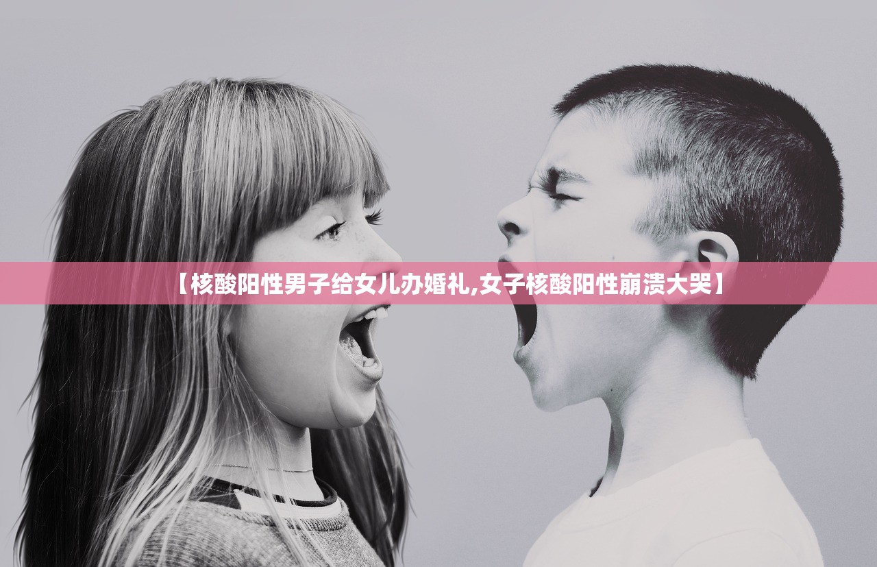 【核酸阳性男子给女儿办婚礼,女子核酸阳性崩溃大哭】