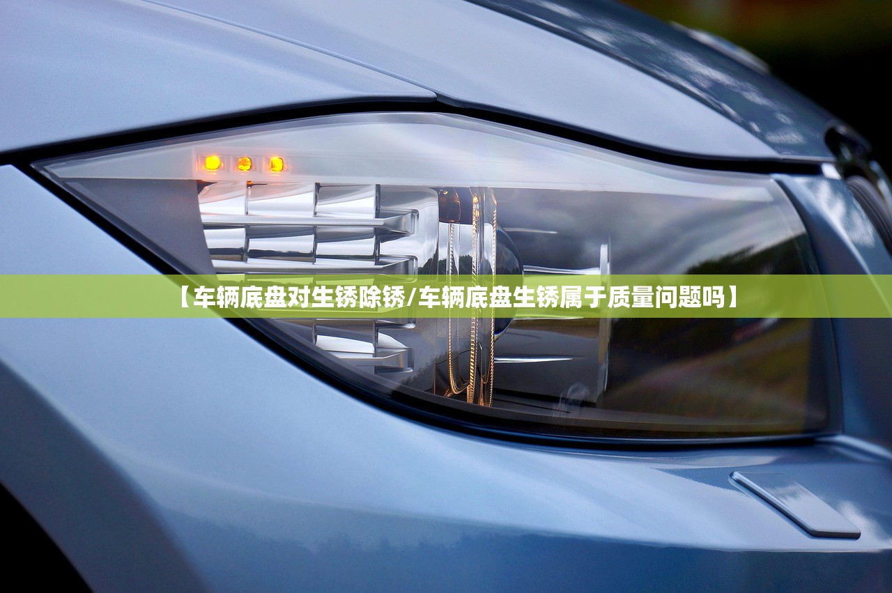 【车辆底盘对生锈除锈/车辆底盘生锈属于质量问题吗】