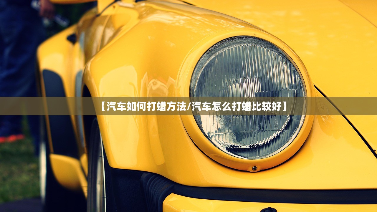 【汽车如何打蜡方法/汽车怎么打蜡比较好】 【汽车如何打蜡方法/汽车怎么打蜡比较好】