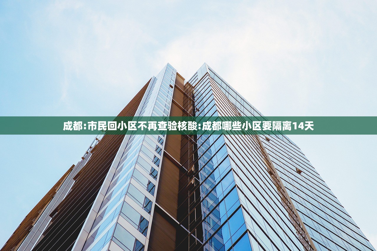 成都:市民回小区不再查验核酸:成都哪些小区要隔离14天