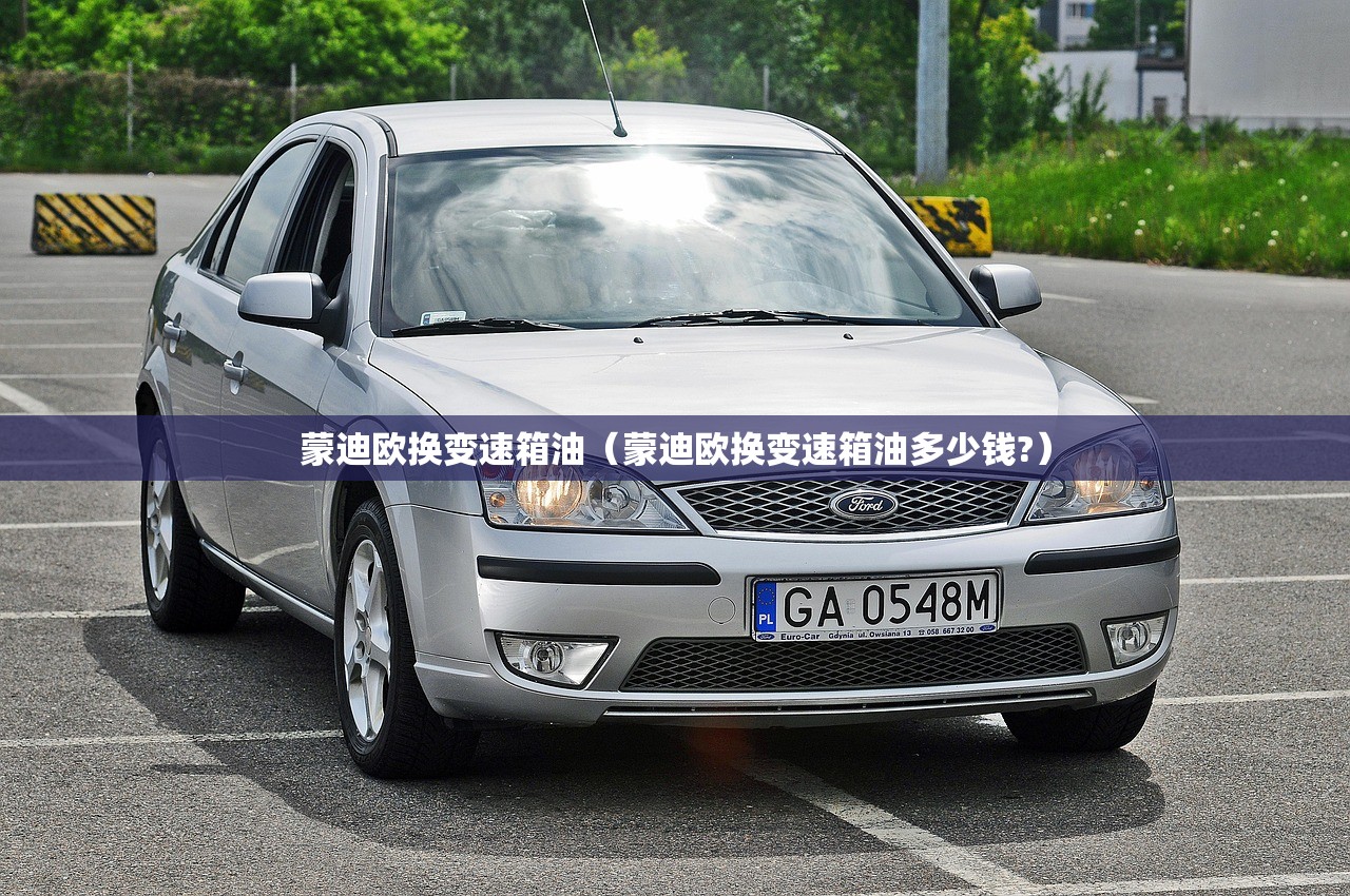 蒙迪欧换变速箱油（蒙迪欧换变速箱油多少钱?）