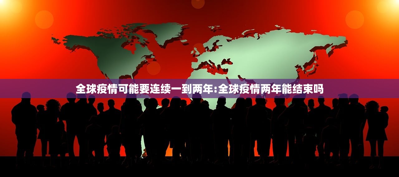 全球疫情可能要连续一到两年:全球疫情两年能结束吗