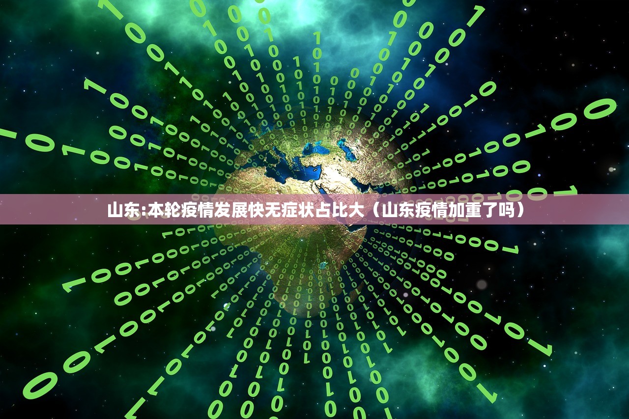 山东:本轮疫情发展快无症状占比大（山东疫情加重了吗）