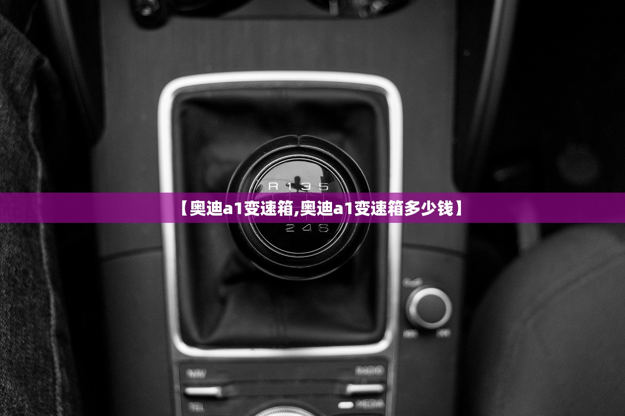 【奥迪a1变速箱,奥迪a1变速箱多少钱】