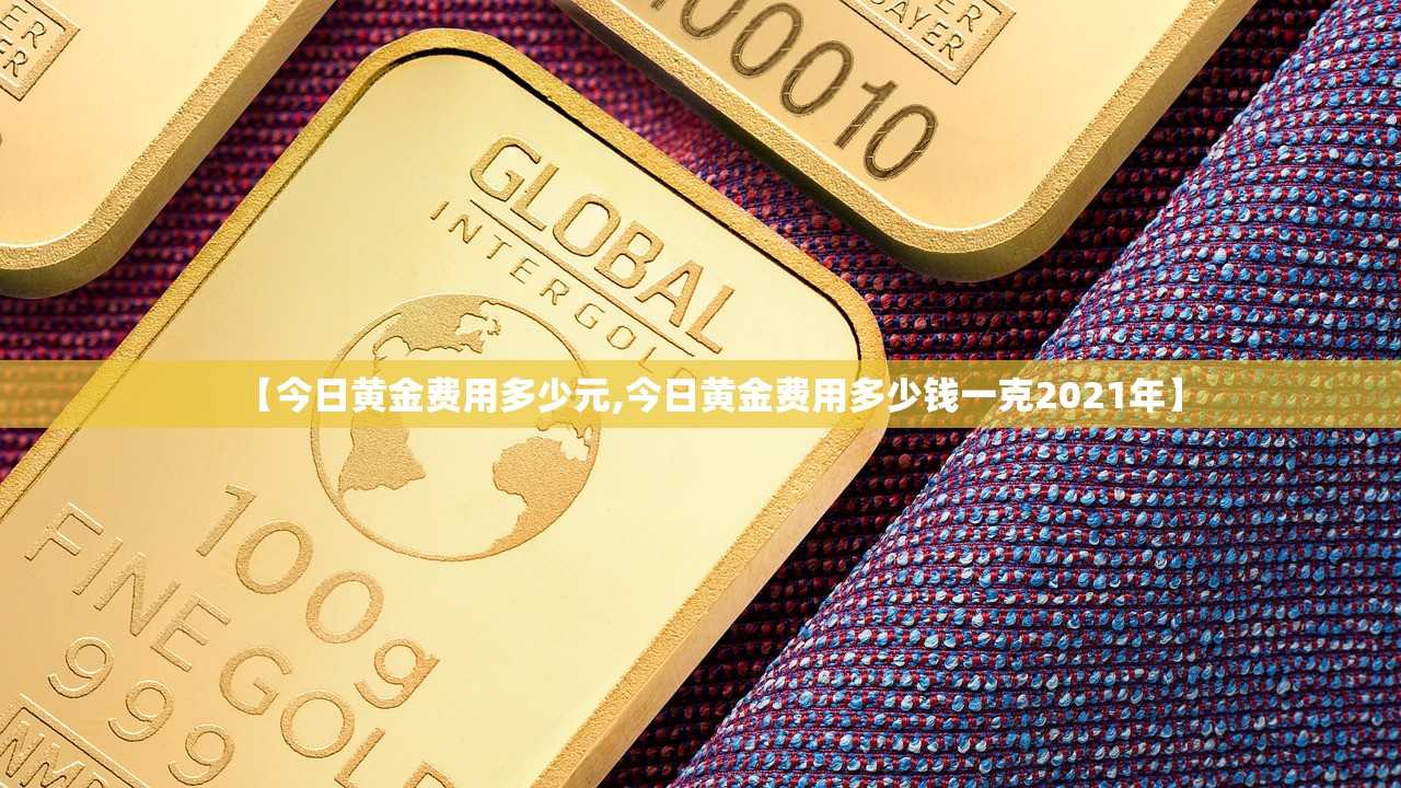 【今日黄金费用多少元,今日黄金费用多少钱一克2021年】