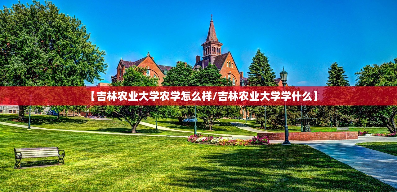 【吉林农业大学农学怎么样/吉林农业大学学什么】 【吉林农业大学农学怎么样/吉林农业大学学什么】