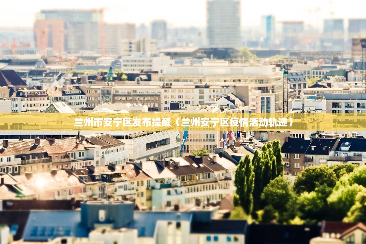 兰州市安宁区发布提醒（兰州安宁区疫情活动轨迹）