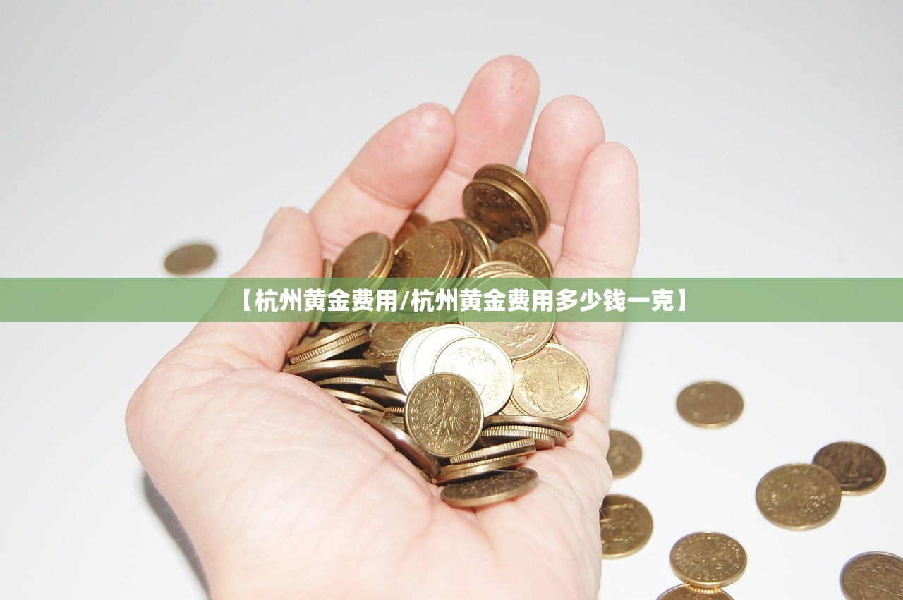 【杭州黄金费用/杭州黄金费用多少钱一克】