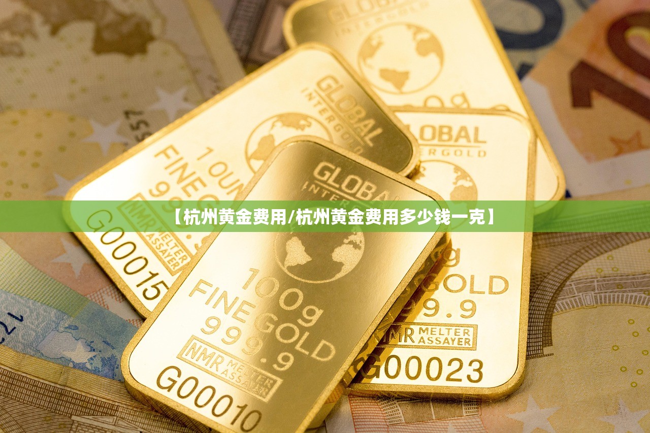 【杭州黄金费用/杭州黄金费用多少钱一克】