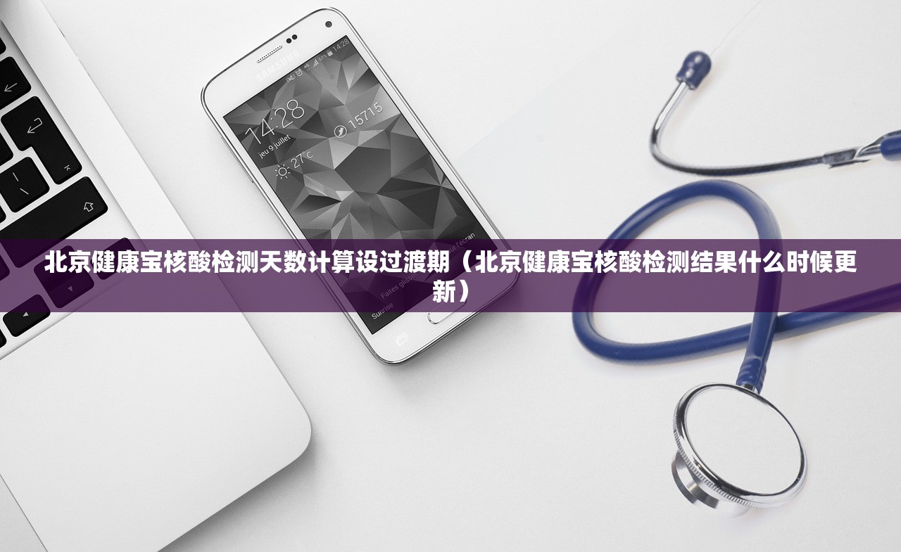 北京健康宝核酸检测天数计算设过渡期（北京健康宝核酸检测结果什么时候更新）